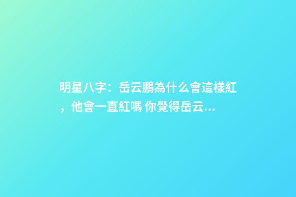 明星八字：岳云鵬為什么會這樣紅，他會一直紅嗎 你覺得岳云鵬還能紅幾年？-第1張-觀點-玄機派